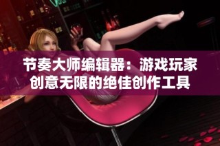 节奏大师编辑器：游戏玩家创意无限的绝佳创作工具
