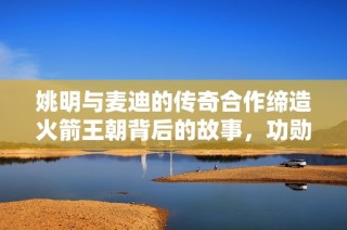 姚明与麦迪的传奇合作缔造火箭王朝背后的故事，功勋球员成就伟大时代