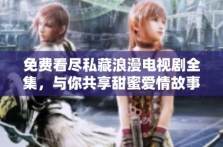 免费看尽私藏浪漫电视剧全集，与你共享甜蜜爱情故事