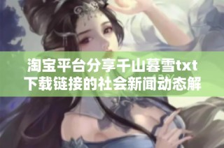 淘宝平台分享千山暮雪txt下载链接的社会新闻动态解析与关注