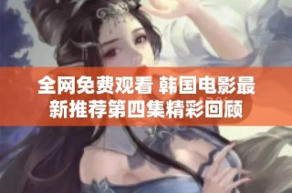 全网免费观看 韩国电影最新推荐第四集精彩回顾
