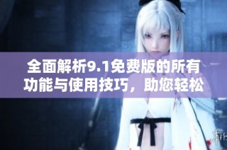 全面解析9.1免费版的所有功能与使用技巧，助您轻松上手
