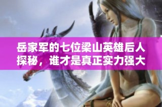 岳家军的七位梁山英雄后人探秘，谁才是真正实力强大的战将对比分析