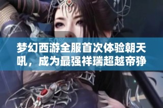 梦幻西游全服首次体验朝天吼，成为最强祥瑞超越帝狰之势
