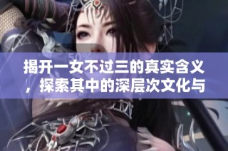 揭开一女不过三的真实含义，探索其中的深层次文化与情感寓意