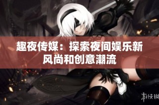 趣夜传媒：探索夜间娱乐新风尚和创意潮流