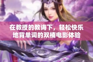 在教授的教诲下，轻松快乐地背单词的双楠电影体验
