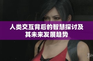 人类交互背后的智慧探讨及其未来发展趋势