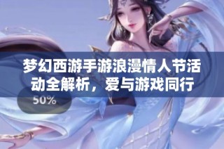 梦幻西游手游浪漫情人节活动全解析，爱与游戏同行