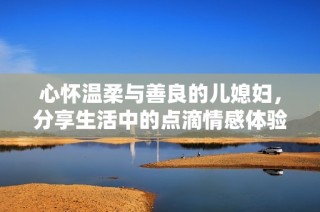 心怀温柔与善良的儿媳妇，分享生活中的点滴情感体验