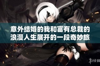 意外结婚的我和富有总裁的浪漫人生展开的一段奇妙旅程