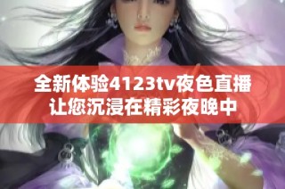 全新体验4123tv夜色直播让您沉浸在精彩夜晚中