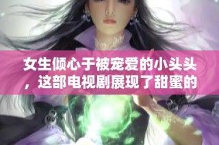 女生倾心于被宠爱的小头头，这部电视剧展现了甜蜜的爱情故事