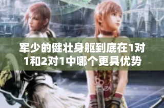 军少的健壮身躯到底在1对1和2对1中哪个更具优势