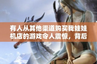 有人从其他渠道购买我娃娃机店的游戏令人震惊，背后真相是什么？