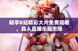 畅享B站精彩大片免费观看，真人直播乐趣无限