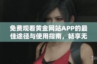 免费观看黄金网站APP的最佳途径与使用指南，畅享无尽精彩内容
