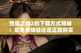 性能之巅2的下载方式揭秘：是免费体验还是正版购买更划算