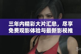 三年内精彩大片汇总，尽享免费观影体验与最新影视推荐