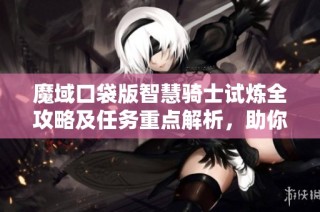 魔域口袋版智慧骑士试炼全攻略及任务重点解析，助你轻松通关获取奖励