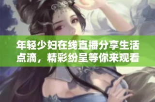 年轻少妇在线直播分享生活点滴，精彩纷呈等你来观看