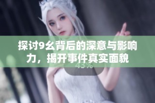 探讨9幺背后的深意与影响力，揭开事件真实面貌
