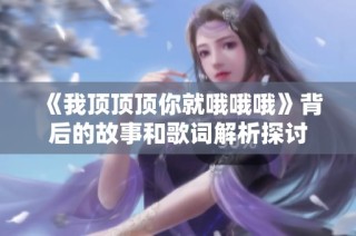 《我顶顶顶你就哦哦哦》背后的故事和歌词解析探讨