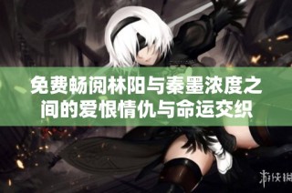 免费畅阅林阳与秦墨浓度之间的爱恨情仇与命运交织