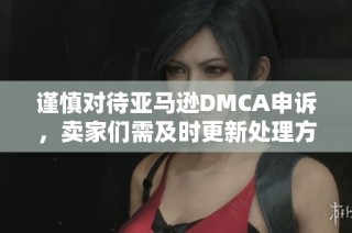 谨慎对待亚马逊DMCA申诉，卖家们需及时更新处理方法