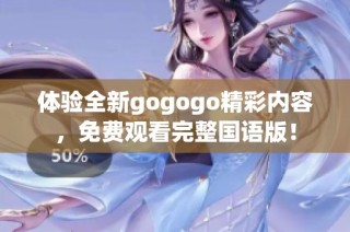 体验全新gogogo精彩内容，免费观看完整国语版！