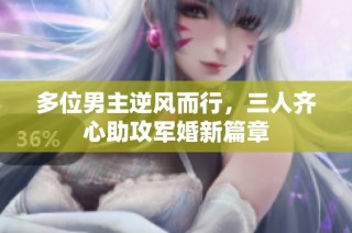 多位男主逆风而行，三人齐心助攻军婚新篇章
