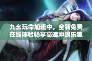 九幺玩命加速中，全新免费在线体验畅享高速冲浪乐趣