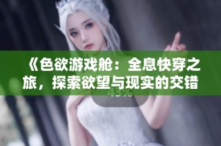 《色欲游戏舱：全息快穿之旅，探索欲望与现实的交错》