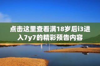 点击这里查看满18岁后i3进入7y7的精彩预告内容