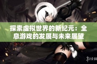 探索虚拟世界的新纪元：全息游戏的发展与未来展望
