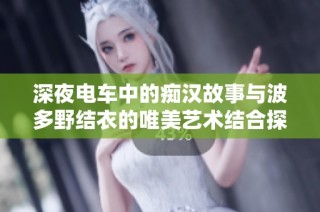深夜电车中的痴汉故事与波多野结衣的唯美艺术结合探讨