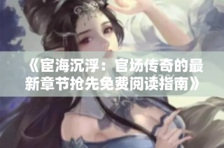 《宦海沉浮：官场传奇的最新章节抢先免费阅读指南》