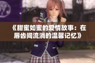 《甜蜜如蜜的爱情故事：在唇齿间流淌的温馨记忆》