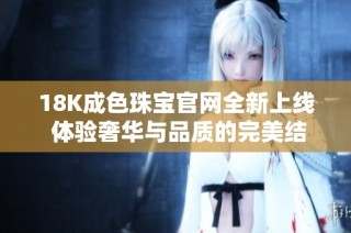 18K成色珠宝官网全新上线 体验奢华与品质的完美结合