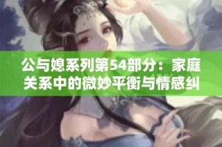 公与媳系列第54部分：家庭关系中的微妙平衡与情感纠葛探讨