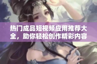 热门成品短视频应用推荐大全，助你轻松创作精彩内容