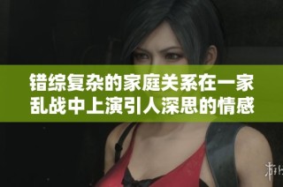 错综复杂的家庭关系在一家乱战中上演引人深思的情感纠葛