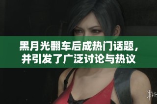 黑月光翻车后成热门话题，并引发了广泛讨论与热议