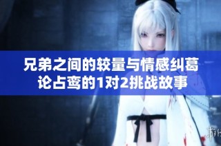 兄弟之间的较量与情感纠葛 论占鸾的1对2挑战故事