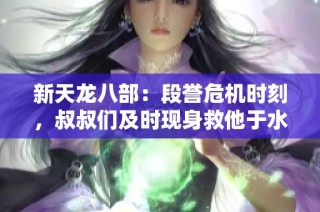 新天龙八部：段誉危机时刻，叔叔们及时现身救他于水火之中