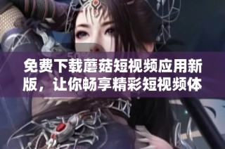免费下载蘑菇短视频应用新版，让你畅享精彩短视频体验