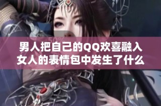 男人把自己的QQ欢喜融入女人的表情包中发生了什么故事