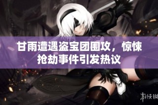 甘雨遭遇盗宝团围攻，惊悚抢劫事件引发热议