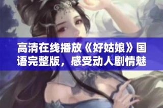 高清在线播放《好姑娘》国语完整版，感受动人剧情魅力