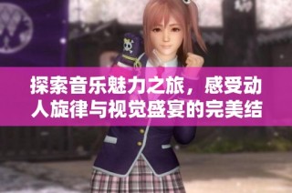 探索音乐魅力之旅，感受动人旋律与视觉盛宴的完美结合